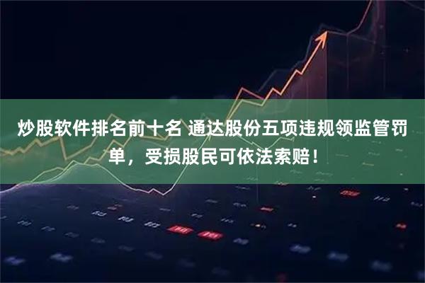 炒股软件排名前十名 通达股份五项违规领监管罚单，受损股民可依法索赔！