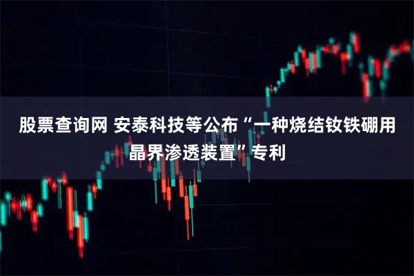股票查询网 安泰科技等公布“一种烧结钕铁硼用晶界渗透装置”专利