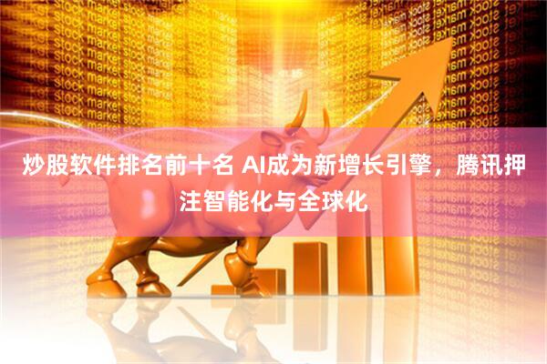 炒股软件排名前十名 AI成为新增长引擎，腾讯押注智能化与全球化
