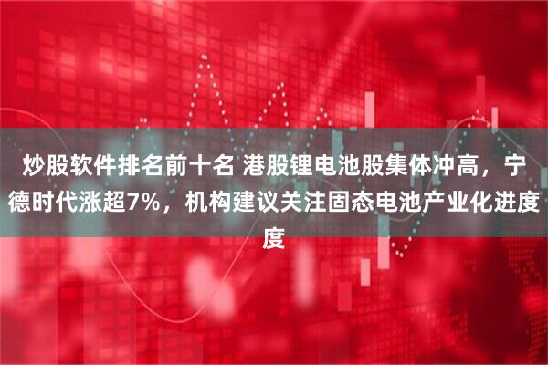 炒股软件排名前十名 港股锂电池股集体冲高，宁德时代涨超7%，机构建议关注固态电池产业化进度