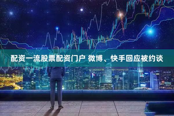 配资一流股票配资门户 微博、快手回应被约谈
