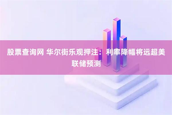 股票查询网 华尔街乐观押注：利率降幅将远超美联储预测