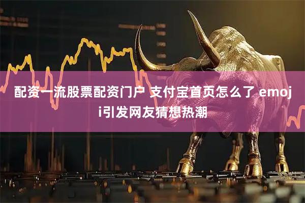 配资一流股票配资门户 支付宝首页怎么了 emoji引发网友猜想热潮