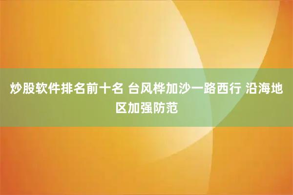 炒股软件排名前十名 台风桦加沙一路西行 沿海地区加强防范