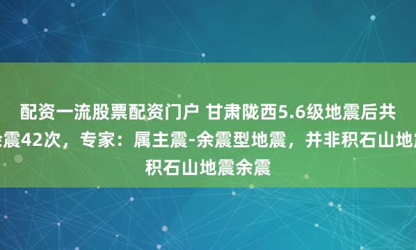 配资一流股票配资门户 甘肃陇西5.6级地震后共记录余震42次，专家：属主震-余震型地震，并非积石山地震余震