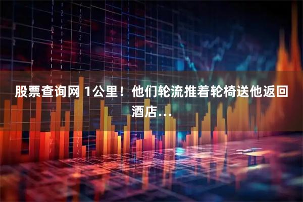 股票查询网 1公里！他们轮流推着轮椅送他返回酒店…