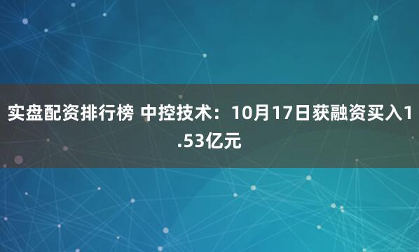 实盘配资排行榜 中控技术：10月17日获融资买入1.53亿元