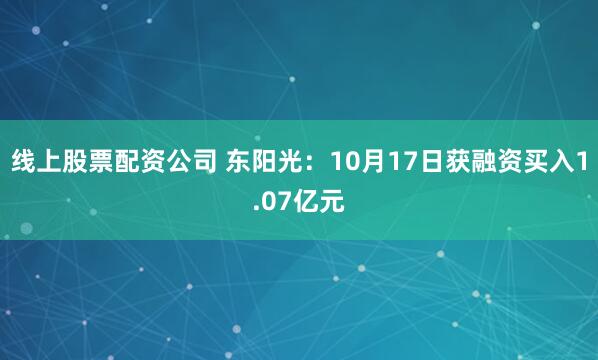 线上股票配资公司 东阳光：10月17日获融资买入1.07亿元
