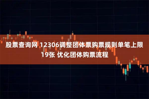 股票查询网 12306调整团体票购票规则单笔上限19张 优化团体购票流程