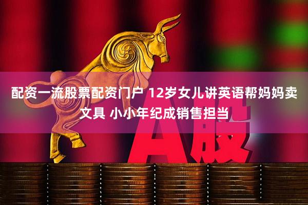 配资一流股票配资门户 12岁女儿讲英语帮妈妈卖文具 小小年纪成销售担当