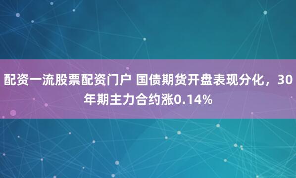 配资一流股票配资门户 国债期货开盘表现分化，30年期主力合约涨0.14%