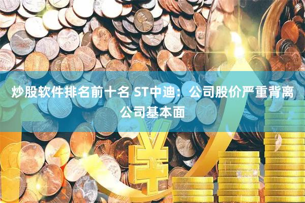 炒股软件排名前十名 ST中迪：公司股价严重背离公司基本面