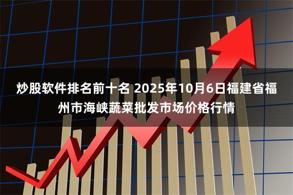 炒股软件排名前十名 2025年10月6日福建省福州市海峡蔬菜批发市场价格行情