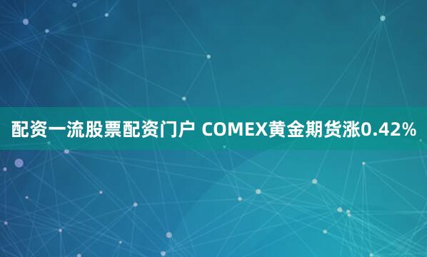 配资一流股票配资门户 COMEX黄金期货涨0.42%