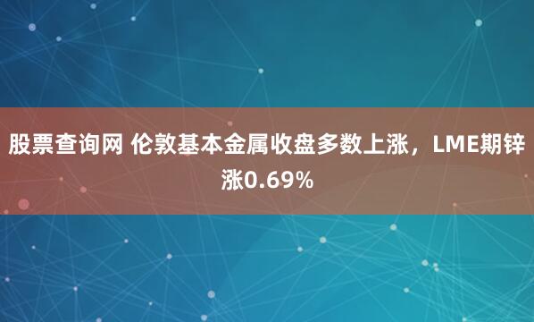 股票查询网 伦敦基本金属收盘多数上涨，LME期锌涨0.69%