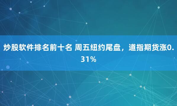 炒股软件排名前十名 周五纽约尾盘，道指期货涨0.31%