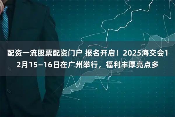 配资一流股票配资门户 报名开启！2025海交会12月15—16日在广州举行，福利丰厚亮点多