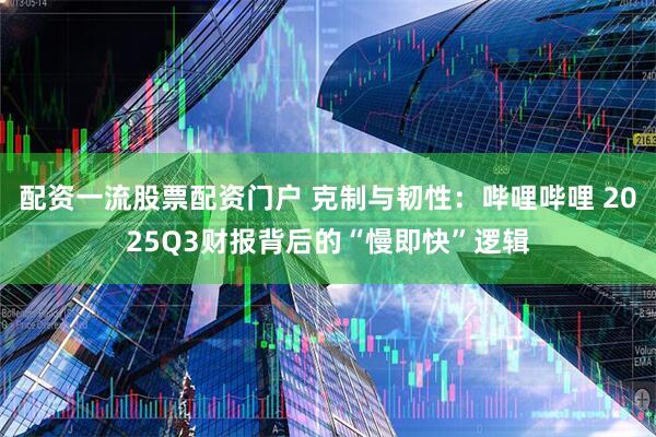 配资一流股票配资门户 克制与韧性：哔哩哔哩 2025Q3财报背后的“慢即快”逻辑