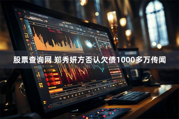 股票查询网 郑秀妍方否认欠债1000多万传闻