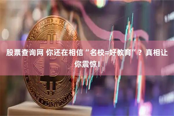 股票查询网 你还在相信“名校=好教育”？真相让你震惊！