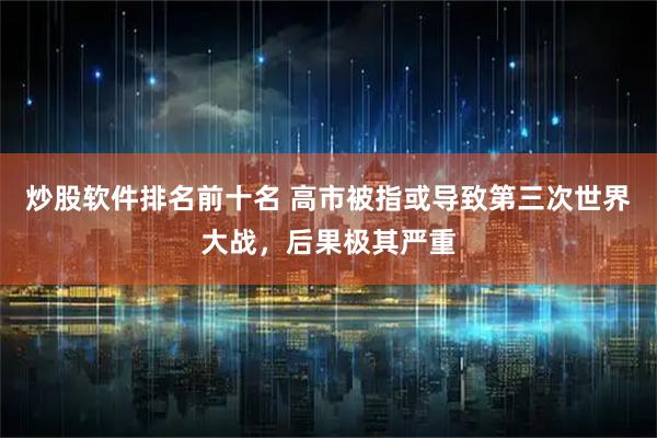 炒股软件排名前十名 高市被指或导致第三次世界大战，后果极其严重