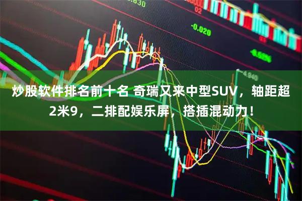 炒股软件排名前十名 奇瑞又来中型SUV，轴距超2米9，二排配娱乐屏，搭插混动力！