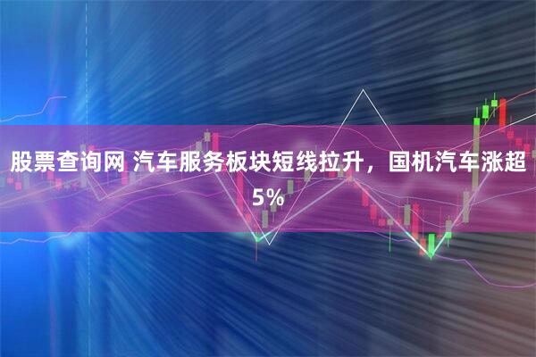 股票查询网 汽车服务板块短线拉升，国机汽车涨超5%