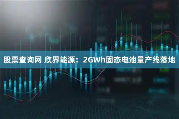 股票查询网 欣界能源：2GWh固态电池量产线落地
