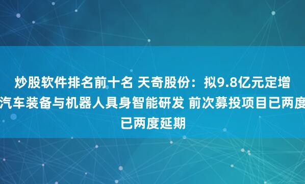 炒股软件排名前十名 天奇股份：拟9.8亿元定增加码汽车装备与机器人具身智能研发 前次募投项目已两度延期