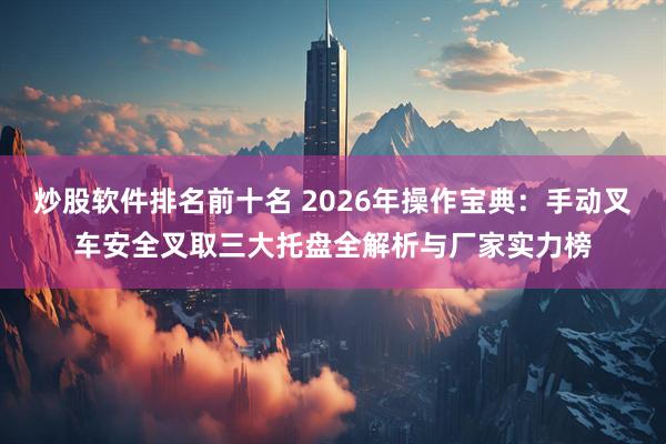 炒股软件排名前十名 2026年操作宝典：手动叉车安全叉取三大托盘全解析与厂家实力榜