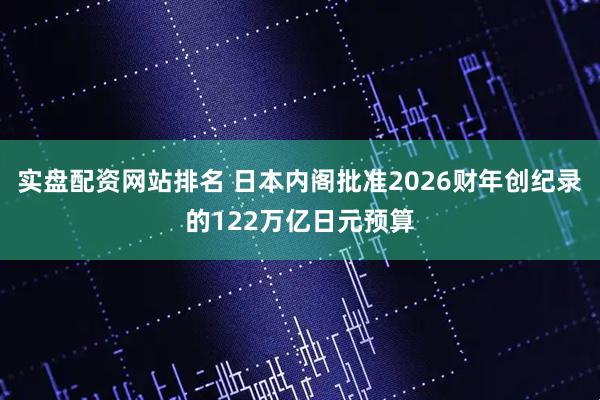 实盘配资网站排名 日本内阁批准2026财年创纪录的122万亿日元预算