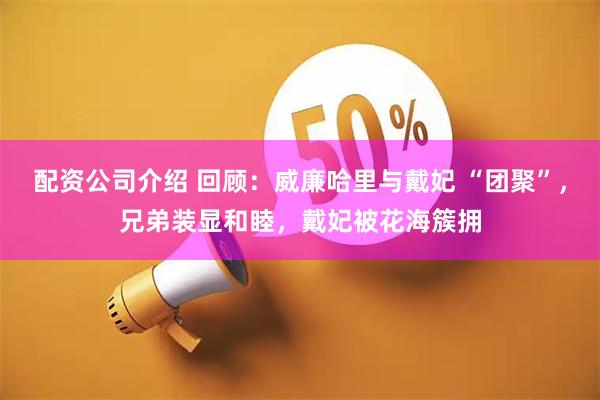 配资公司介绍 回顾：威廉哈里与戴妃 “团聚”，兄弟装显和睦，戴妃被花海簇拥