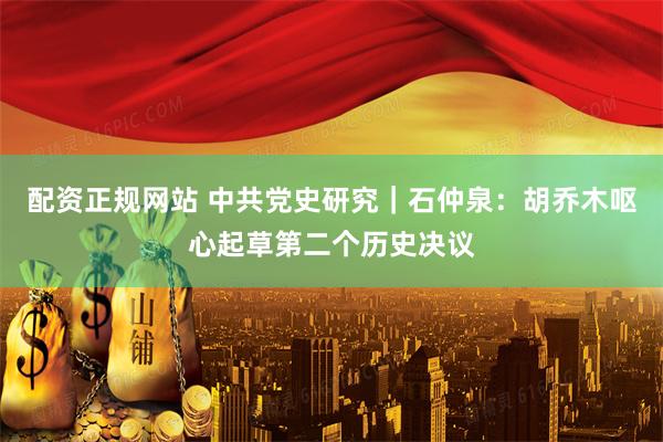配资正规网站 中共党史研究｜石仲泉：胡乔木呕心起草第二个历史决议