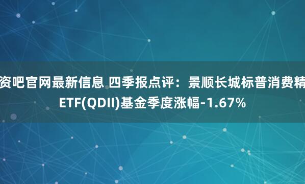 配资吧官网最新信息 四季报点评：景顺长城标普消费精选ETF(QDII)基金季度涨幅-1.67%