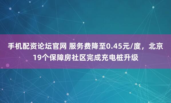 手机配资论坛官网 服务费降至0.45元/度，北京19个保障房社区完成充电桩升级