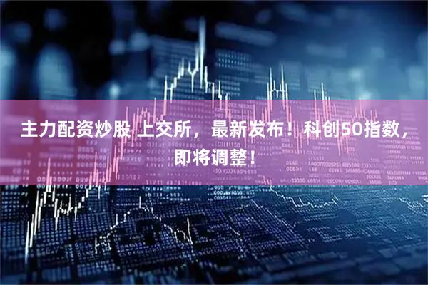主力配资炒股 上交所，最新发布！科创50指数，即将调整！