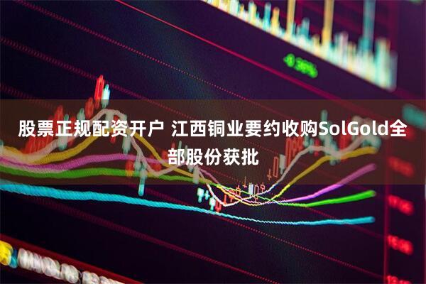 股票正规配资开户 江西铜业要约收购SolGold全部股份获批