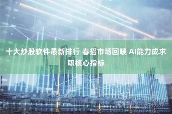 十大炒股软件最新排行 春招市场回暖 AI能力成求职核心指标
