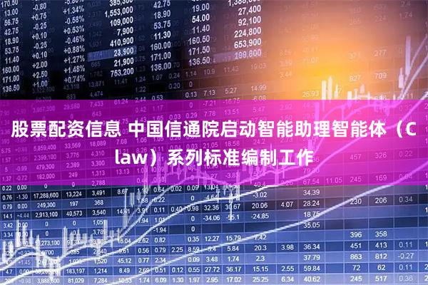 股票配资信息 中国信通院启动智能助理智能体（Claw）系列标准编制工作