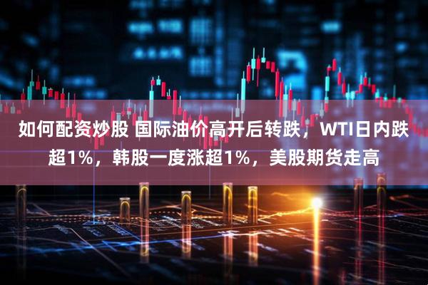 如何配资炒股 国际油价高开后转跌，WTI日内跌超1%，韩股一度涨超1%，美股期货走高