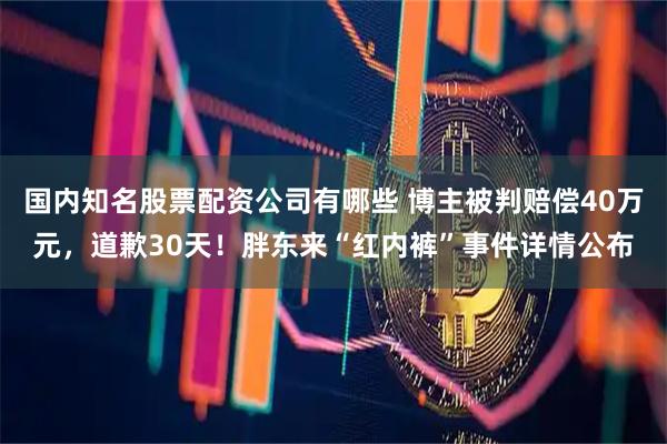 国内知名股票配资公司有哪些 博主被判赔偿40万元，道歉30天！胖东来“红内裤”事件详情公布