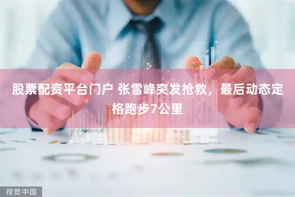 股票配资平台门户 张雪峰突发抢救，最后动态定格跑步7公里