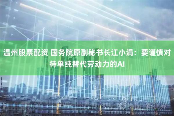 温州股票配资 国务院原副秘书长江小涓：要谨慎对待单纯替代劳动力的AI