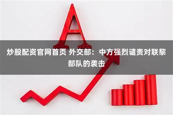炒股配资官网首页 外交部：中方强烈谴责对联黎部队的袭击