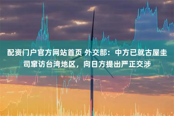 配资门户官方网站首页 外交部：中方已就古屋圭司窜访台湾地区，向日方提出严正交涉