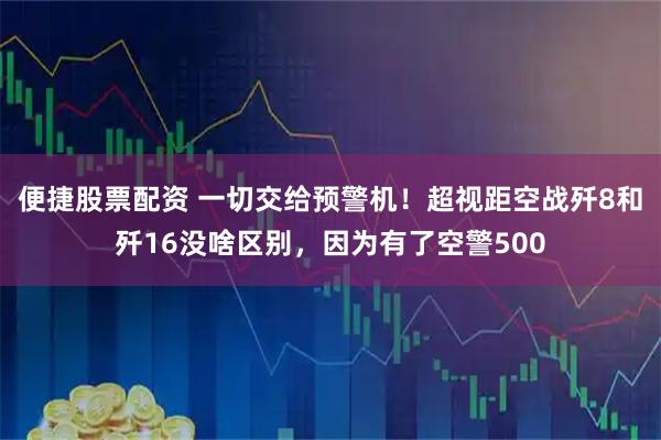 便捷股票配资 一切交给预警机！超视距空战歼8和歼16没啥区别，因为有了空警500