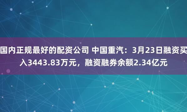 国内正规最好的配资公司 中国重汽：3月23日融资买入3443.83万元，融资融券余额2.34亿元