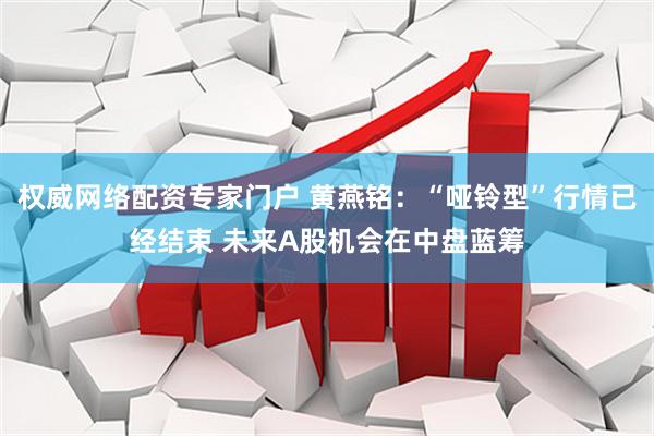 权威网络配资专家门户 黄燕铭：“哑铃型”行情已经结束 未来A股机会在中盘蓝筹