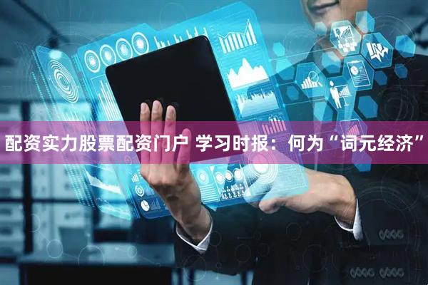 配资实力股票配资门户 学习时报：何为“词元经济”
