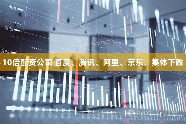 10倍配资公司 百度、腾讯、阿里、京东，集体下跌